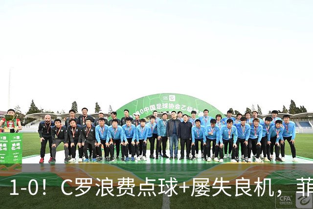 1-0！C罗浪费点球+屡失良机，菲利克斯救主，胜利豪取3连胜